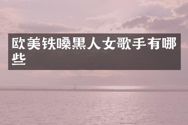 欧美铁嗓黑人女歌手有哪些