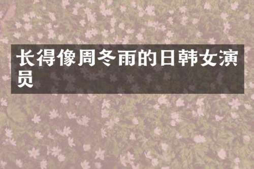 长得像周冬雨的日韩女演员