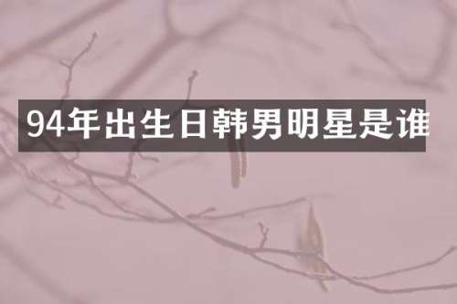 94年出生日韩男明星是谁