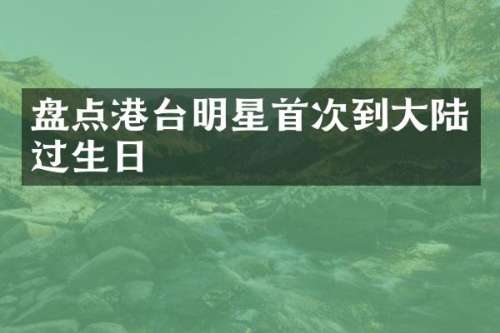 盘点港台明星首次到大陆过生日