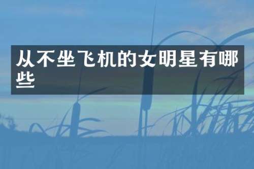 从不坐飞机的女明星有哪些