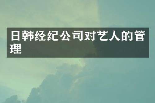 日韩经纪公司对艺人的管理