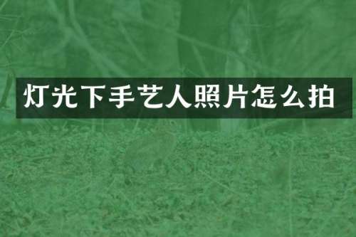 灯光下手艺人照片怎么拍