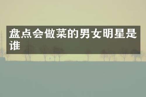 盘点会做菜的男女明星是谁