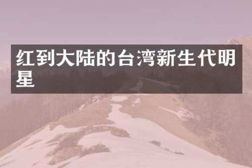 红到大陆的台湾新生代明星