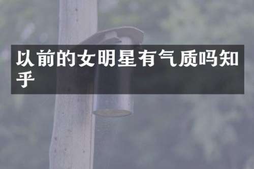 以前的女明星有气质吗知乎