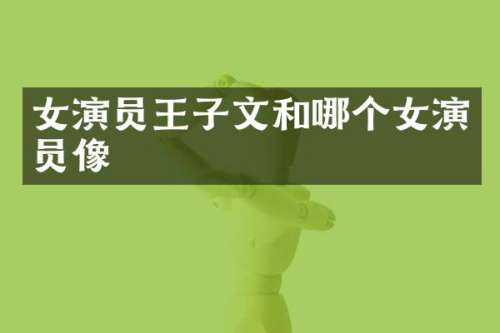 女演员王子文和哪个女演员像