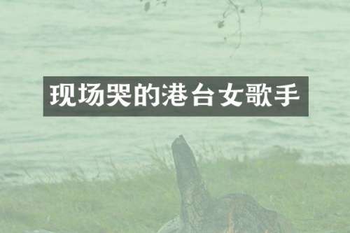 现场哭的港台女歌手