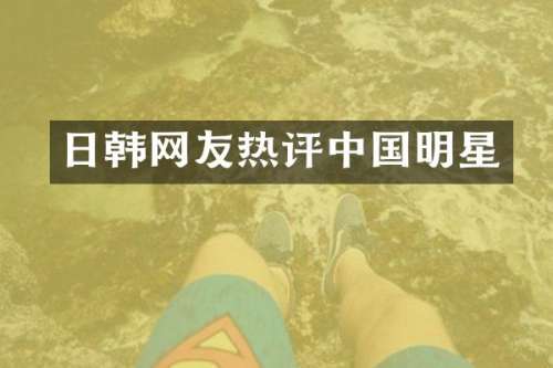 日韩网友热评中国明星