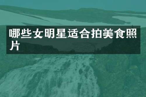 哪些女明星适合拍美食照片