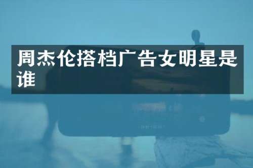 周杰伦搭档广告女明星是谁