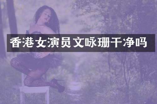 香港女演员文咏珊干净吗