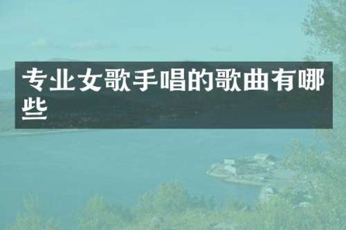 专业女歌手唱的歌曲有哪些