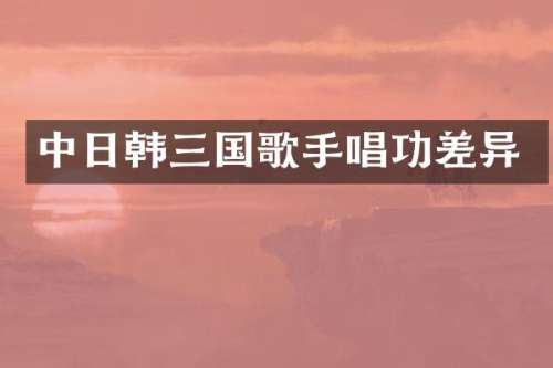 中日韩三国歌手唱功差异