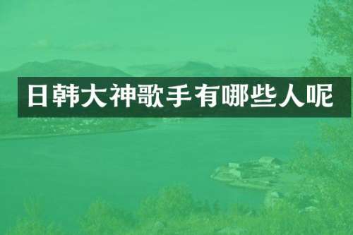 日韩大神歌手有哪些人呢
