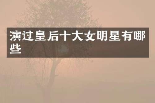 演过皇后十大女明星有哪些