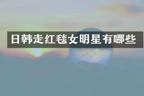 日韩走红毯女明星有哪些