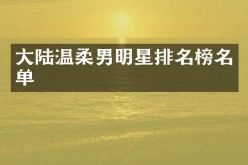 大陆温柔男明星排名榜名单