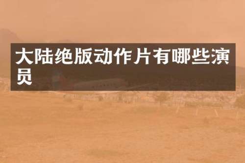 大陆绝版动作片有哪些演员