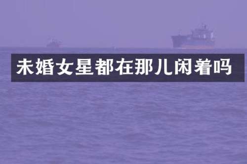 未婚女星都在那儿闲着吗