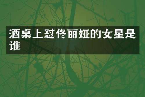 酒桌上怼佟丽娅的女星是谁