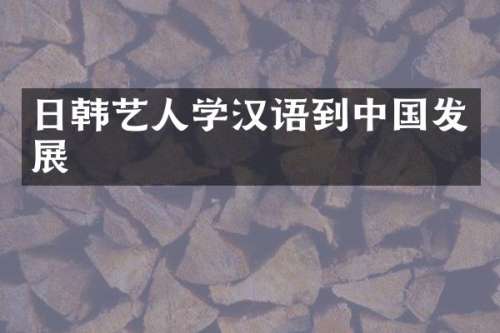 日韩艺人学汉语到中国发展