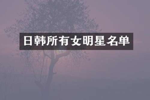 日韩所有女明星名单