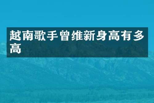 越南歌手曾维新身高有多高
