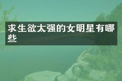 求生欲太强的女明星有哪些