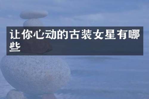 让你心动的古装女星有哪些