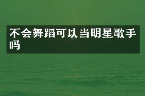 不会舞蹈可以当明星歌手吗