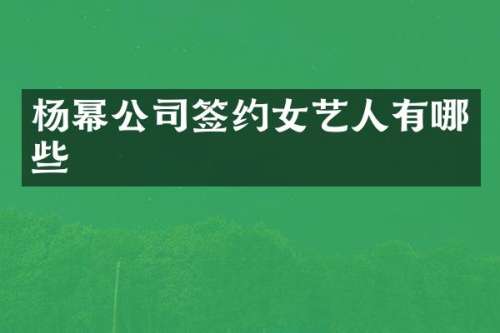 杨幂公司签约女艺人有哪些