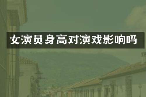 女演员身高对演戏影响吗
