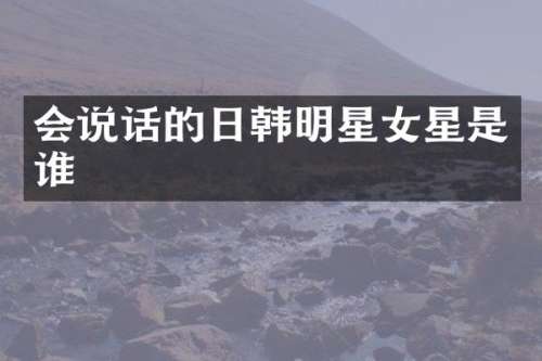 会说话的日韩明星女星是谁