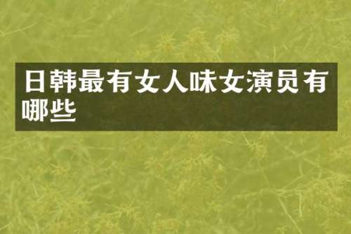 日韩最有女人味女演员有哪些