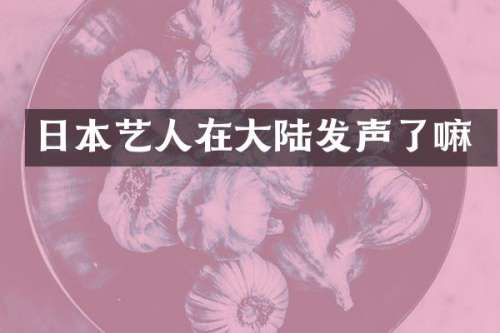 日本艺人在大陆发声了嘛