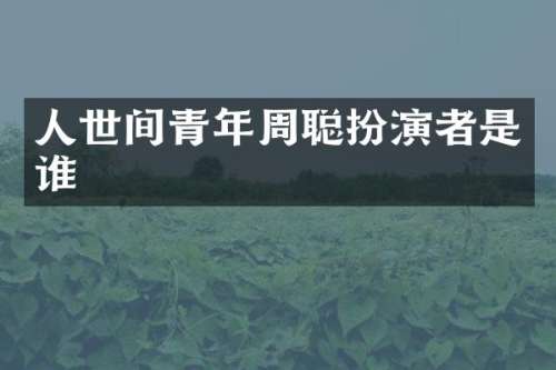 人世间青年周聪扮演者是谁