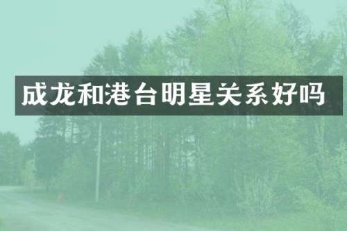 成龙和港台明星关系好吗