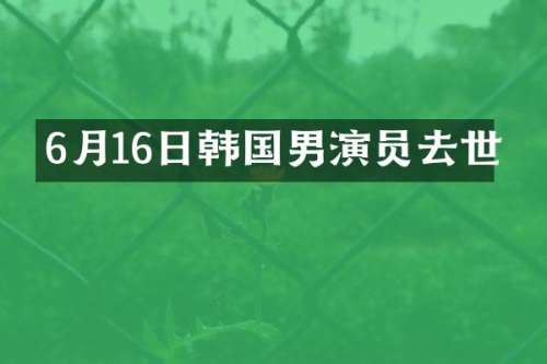 6月16日韩国男演员去世