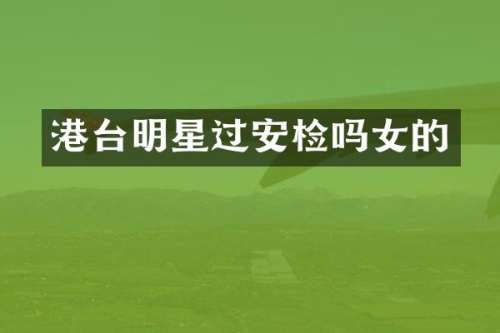 港台明星过安检吗女的