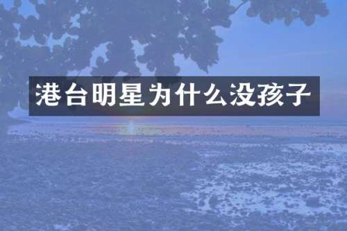 港台明星为什么没孩子
