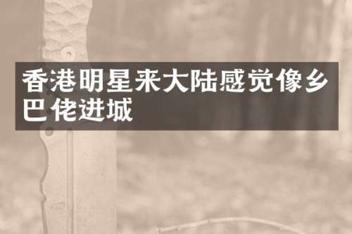 香港明星来大陆感觉像乡巴佬进城