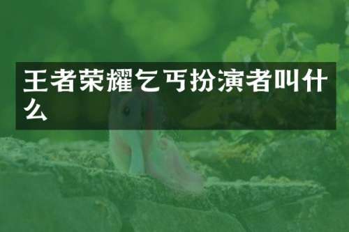 王者荣耀乞丐扮演者叫什么