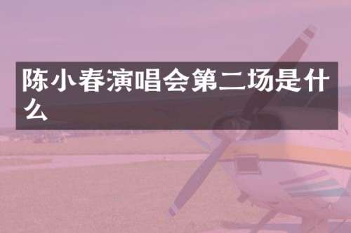 陈小春演唱会第二场是什么