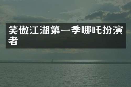笑傲江湖第一季哪吒扮演者