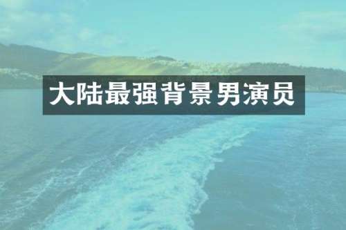 大陆最强背景男演员