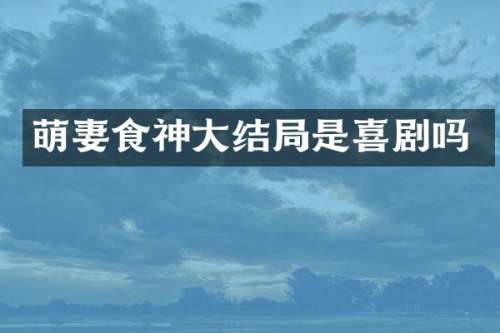 萌妻食神大结局是喜剧吗