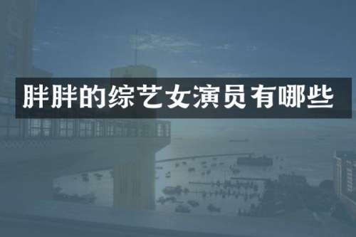 胖胖的综艺女演员有哪些