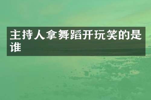 主持人拿舞蹈开玩笑的是谁