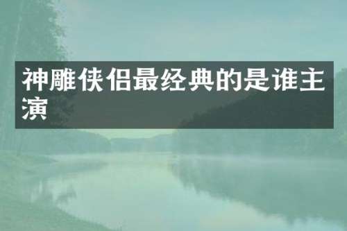 神雕侠侣最经典的是谁主演